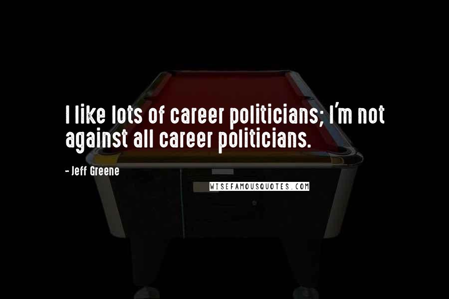 Jeff Greene Quotes: I like lots of career politicians; I'm not against all career politicians.