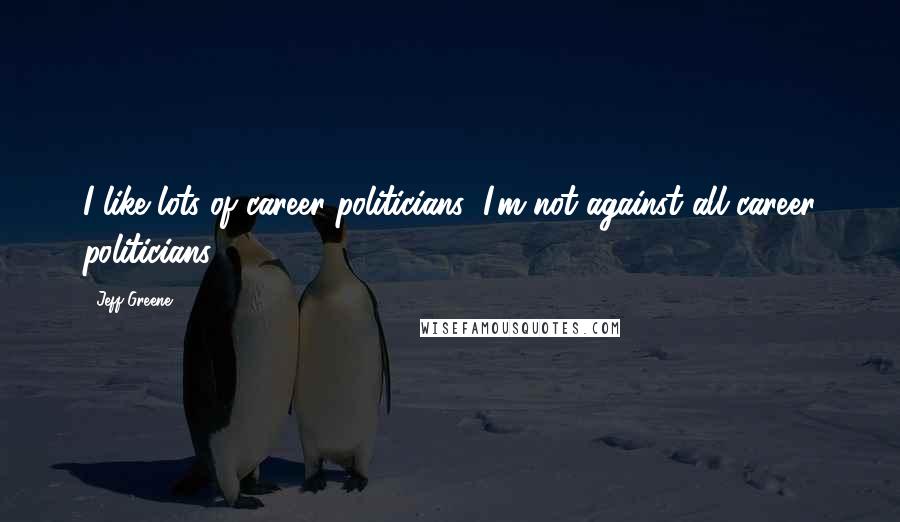 Jeff Greene Quotes: I like lots of career politicians; I'm not against all career politicians.