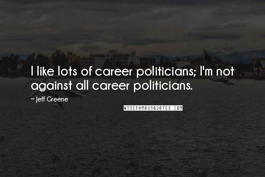 Jeff Greene Quotes: I like lots of career politicians; I'm not against all career politicians.