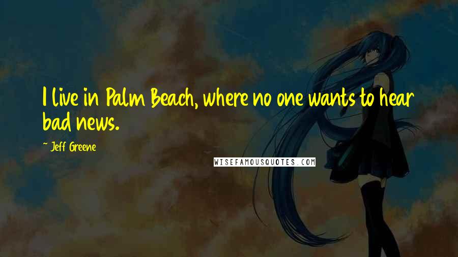Jeff Greene Quotes: I live in Palm Beach, where no one wants to hear bad news.
