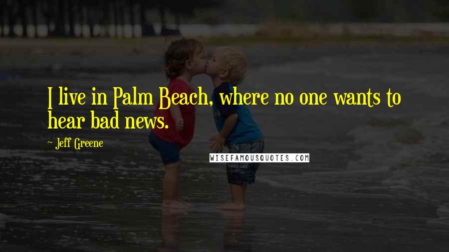 Jeff Greene Quotes: I live in Palm Beach, where no one wants to hear bad news.