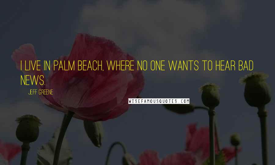 Jeff Greene Quotes: I live in Palm Beach, where no one wants to hear bad news.
