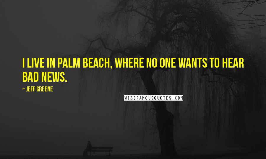 Jeff Greene Quotes: I live in Palm Beach, where no one wants to hear bad news.
