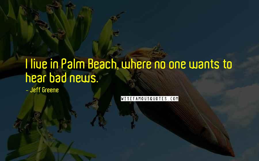 Jeff Greene Quotes: I live in Palm Beach, where no one wants to hear bad news.