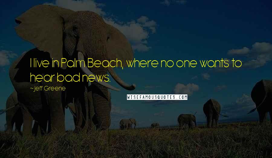 Jeff Greene Quotes: I live in Palm Beach, where no one wants to hear bad news.