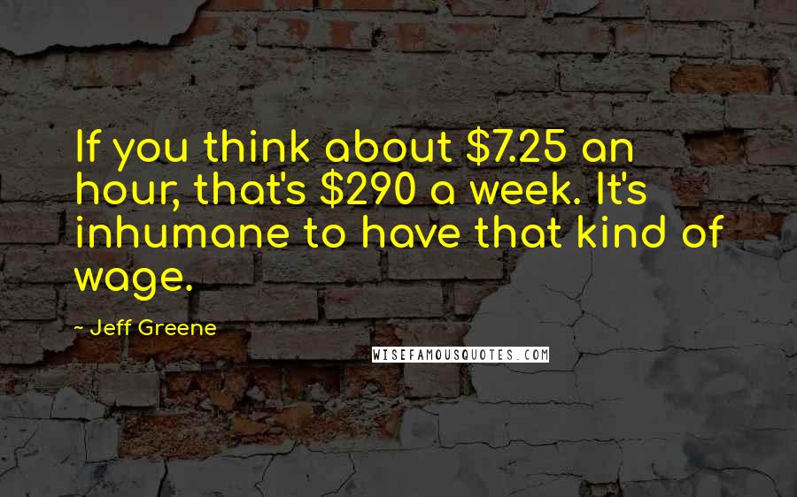 Jeff Greene Quotes: If you think about $7.25 an hour, that's $290 a week. It's inhumane to have that kind of wage.