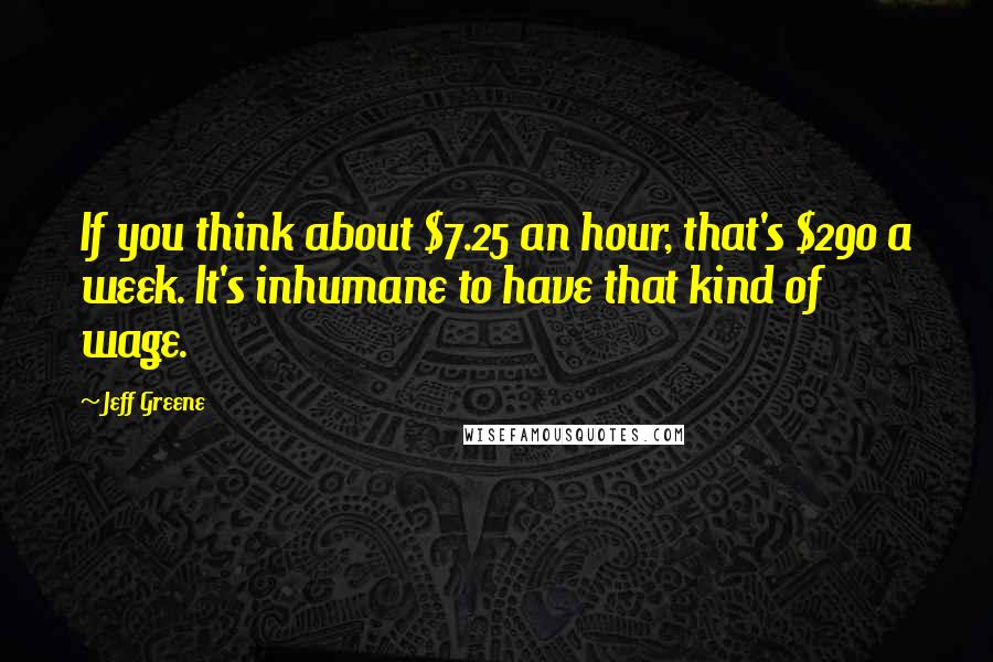 Jeff Greene Quotes: If you think about $7.25 an hour, that's $290 a week. It's inhumane to have that kind of wage.