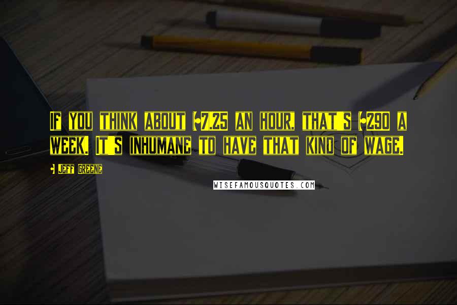 Jeff Greene Quotes: If you think about $7.25 an hour, that's $290 a week. It's inhumane to have that kind of wage.