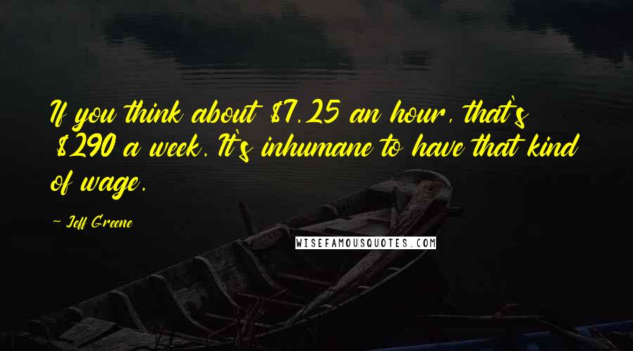 Jeff Greene Quotes: If you think about $7.25 an hour, that's $290 a week. It's inhumane to have that kind of wage.
