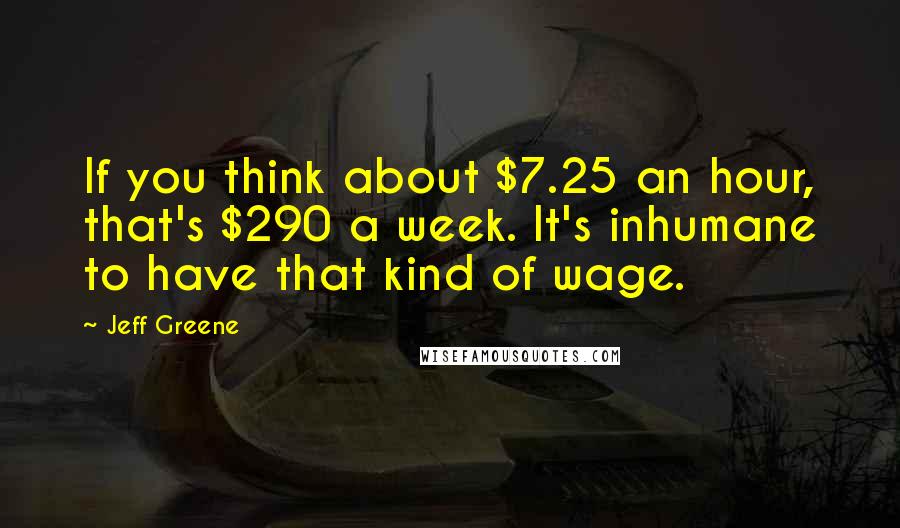 Jeff Greene Quotes: If you think about $7.25 an hour, that's $290 a week. It's inhumane to have that kind of wage.