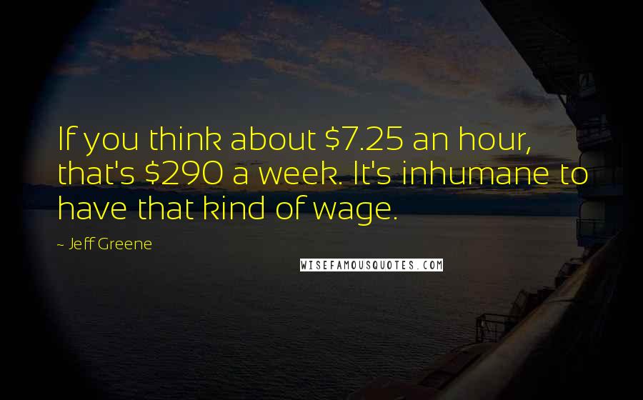 Jeff Greene Quotes: If you think about $7.25 an hour, that's $290 a week. It's inhumane to have that kind of wage.