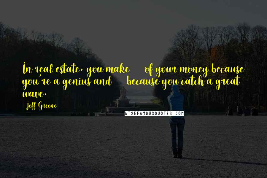 Jeff Greene Quotes: In real estate, you make 10% of your money because you're a genius and 90% because you catch a great wave.