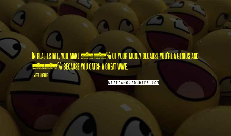 Jeff Greene Quotes: In real estate, you make 10% of your money because you're a genius and 90% because you catch a great wave.