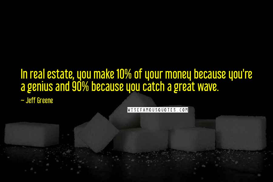 Jeff Greene Quotes: In real estate, you make 10% of your money because you're a genius and 90% because you catch a great wave.