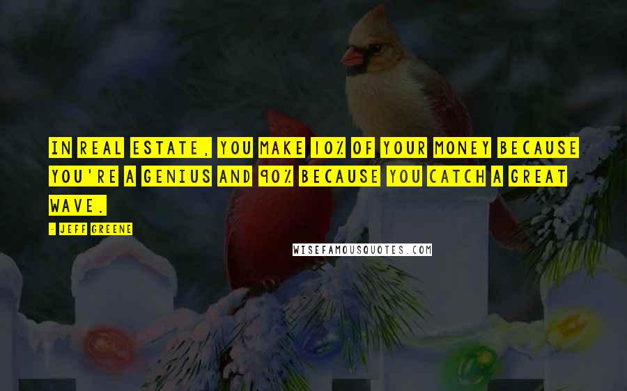 Jeff Greene Quotes: In real estate, you make 10% of your money because you're a genius and 90% because you catch a great wave.