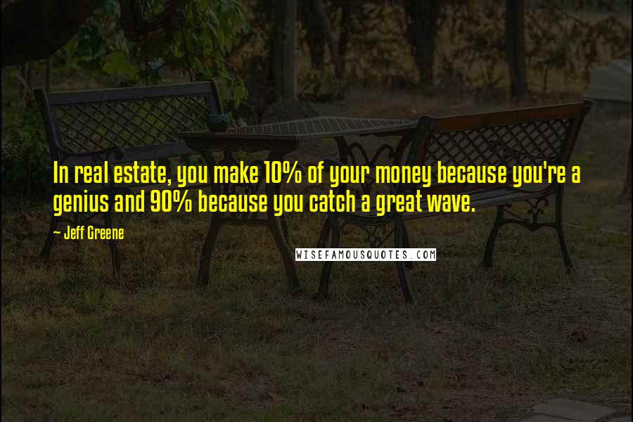 Jeff Greene Quotes: In real estate, you make 10% of your money because you're a genius and 90% because you catch a great wave.