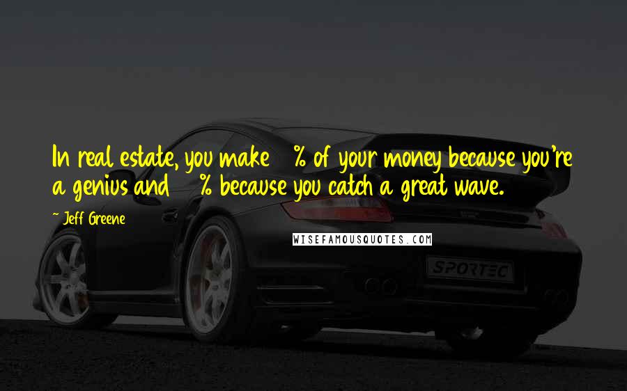 Jeff Greene Quotes: In real estate, you make 10% of your money because you're a genius and 90% because you catch a great wave.