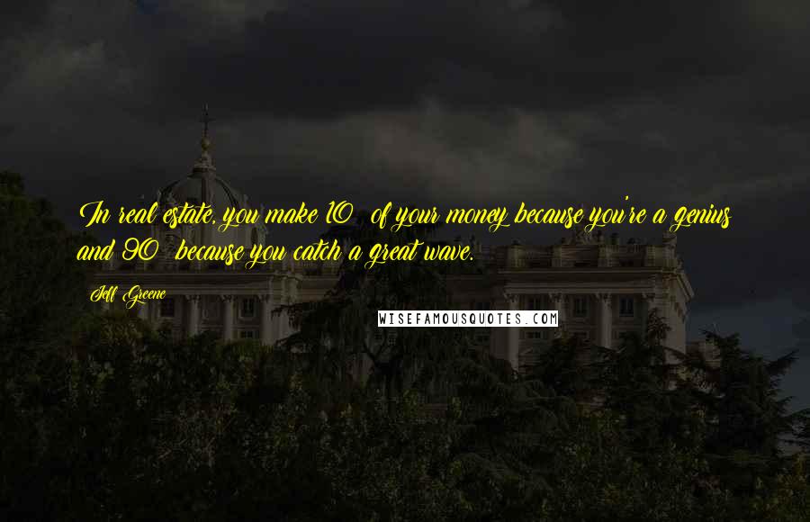 Jeff Greene Quotes: In real estate, you make 10% of your money because you're a genius and 90% because you catch a great wave.