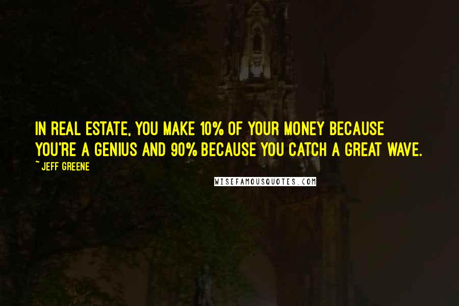 Jeff Greene Quotes: In real estate, you make 10% of your money because you're a genius and 90% because you catch a great wave.