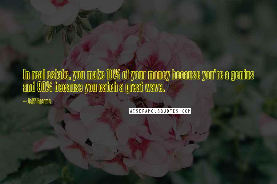 Jeff Greene Quotes: In real estate, you make 10% of your money because you're a genius and 90% because you catch a great wave.