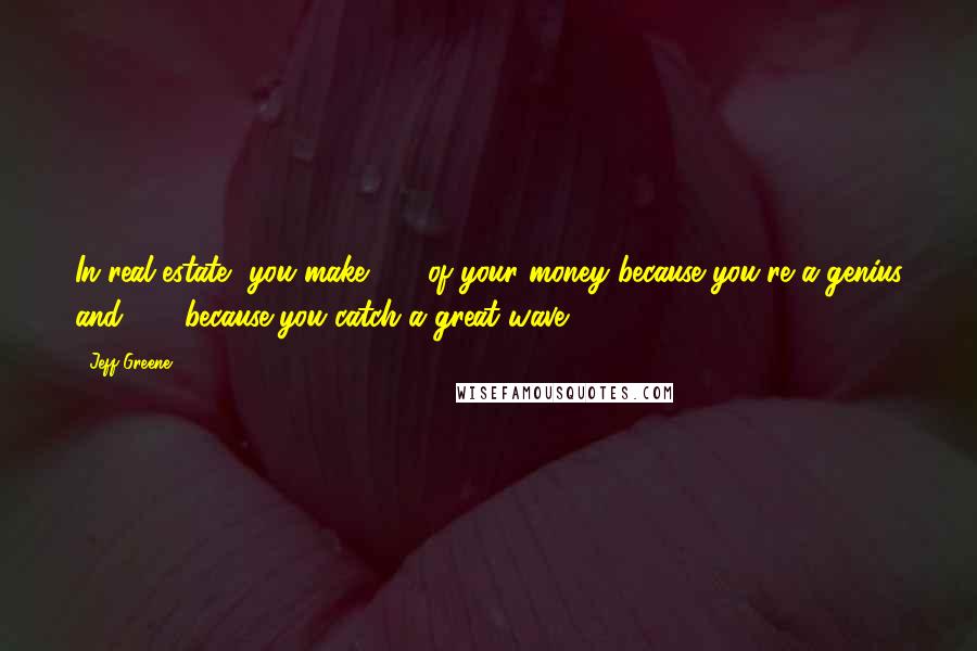 Jeff Greene Quotes: In real estate, you make 10% of your money because you're a genius and 90% because you catch a great wave.