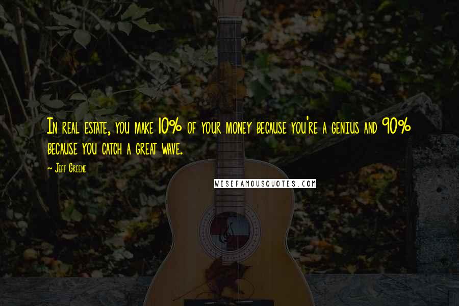 Jeff Greene Quotes: In real estate, you make 10% of your money because you're a genius and 90% because you catch a great wave.