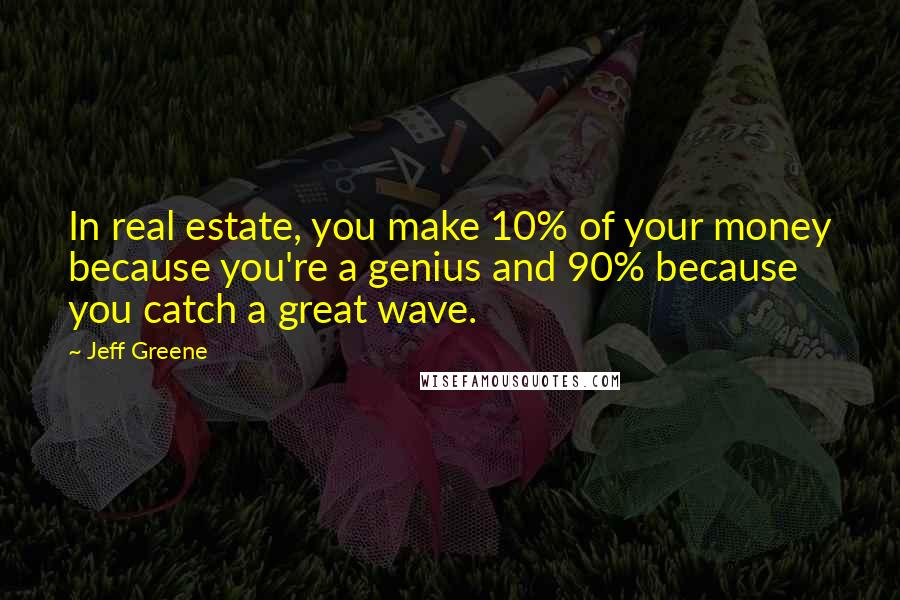 Jeff Greene Quotes: In real estate, you make 10% of your money because you're a genius and 90% because you catch a great wave.