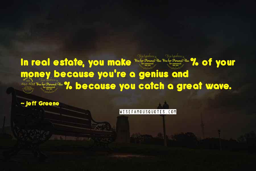 Jeff Greene Quotes: In real estate, you make 10% of your money because you're a genius and 90% because you catch a great wave.