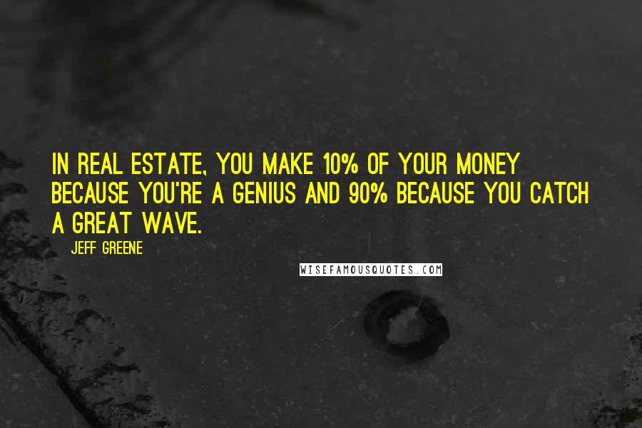 Jeff Greene Quotes: In real estate, you make 10% of your money because you're a genius and 90% because you catch a great wave.