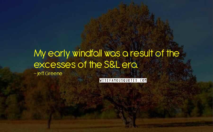 Jeff Greene Quotes: My early windfall was a result of the excesses of the S&L era.