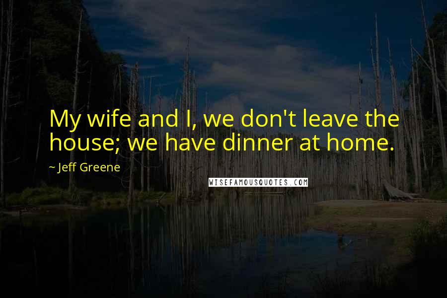 Jeff Greene Quotes: My wife and I, we don't leave the house; we have dinner at home.