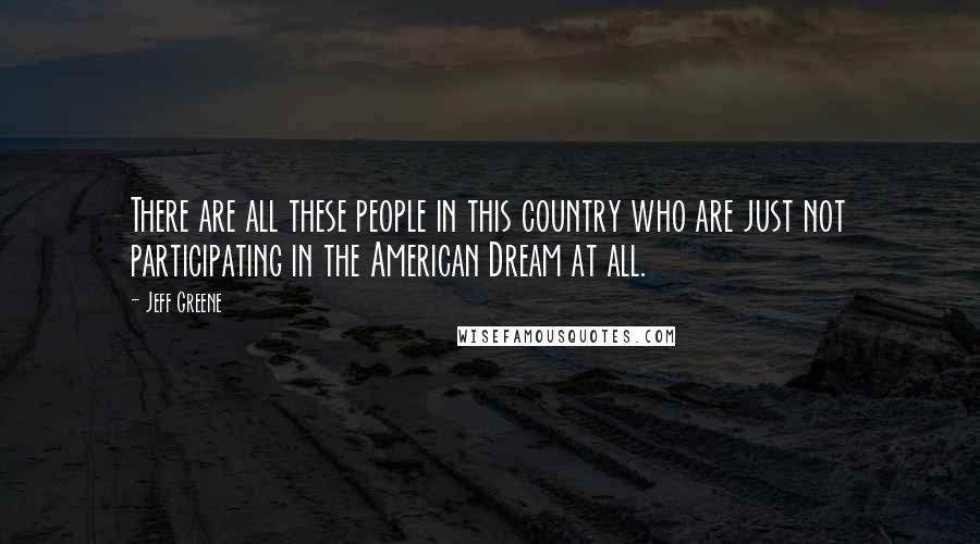 Jeff Greene Quotes: There are all these people in this country who are just not participating in the American Dream at all.