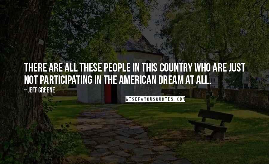 Jeff Greene Quotes: There are all these people in this country who are just not participating in the American Dream at all.