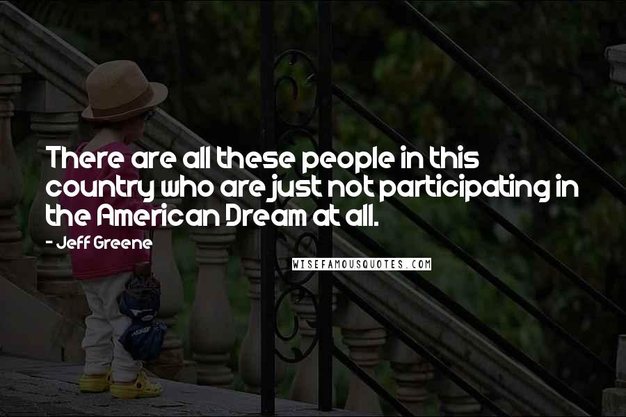 Jeff Greene Quotes: There are all these people in this country who are just not participating in the American Dream at all.