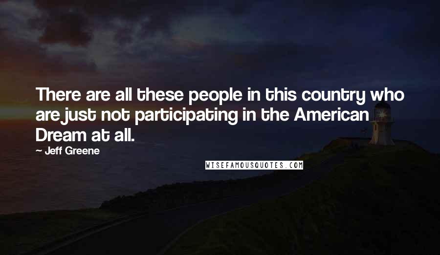 Jeff Greene Quotes: There are all these people in this country who are just not participating in the American Dream at all.