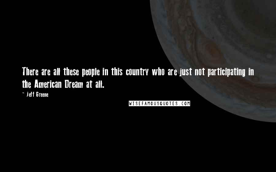 Jeff Greene Quotes: There are all these people in this country who are just not participating in the American Dream at all.