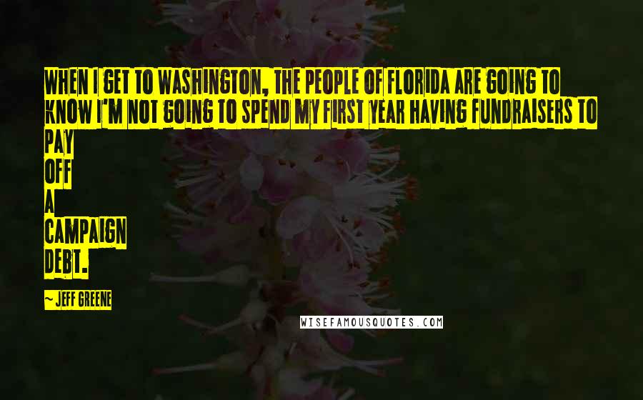 Jeff Greene Quotes: When I get to Washington, the people of Florida are going to know I'm not going to spend my first year having fundraisers to pay off a campaign debt.