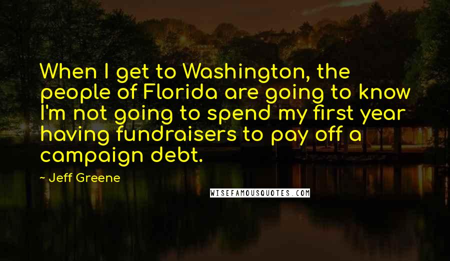 Jeff Greene Quotes: When I get to Washington, the people of Florida are going to know I'm not going to spend my first year having fundraisers to pay off a campaign debt.