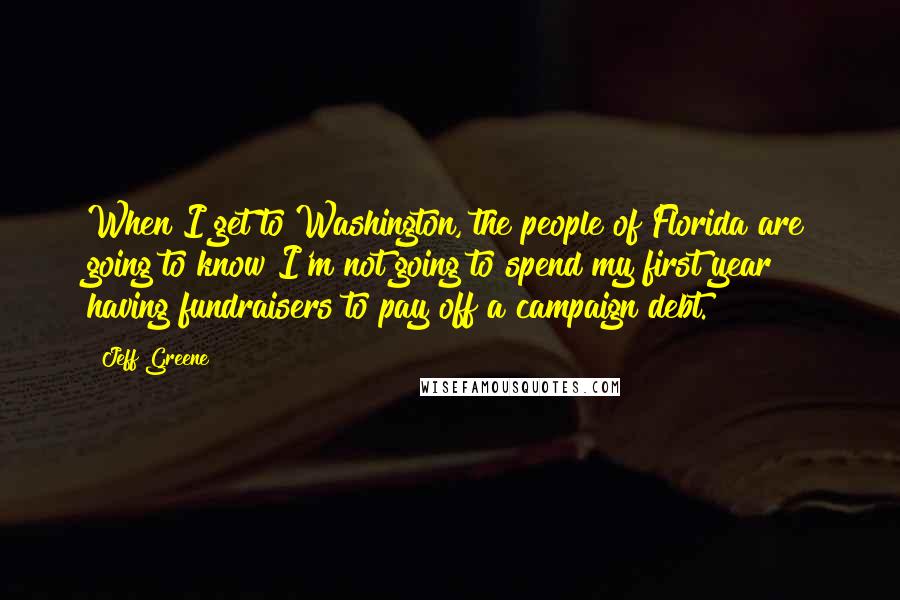 Jeff Greene Quotes: When I get to Washington, the people of Florida are going to know I'm not going to spend my first year having fundraisers to pay off a campaign debt.