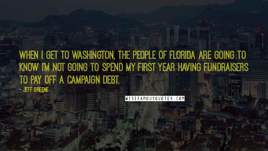 Jeff Greene Quotes: When I get to Washington, the people of Florida are going to know I'm not going to spend my first year having fundraisers to pay off a campaign debt.