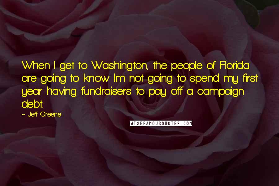 Jeff Greene Quotes: When I get to Washington, the people of Florida are going to know I'm not going to spend my first year having fundraisers to pay off a campaign debt.