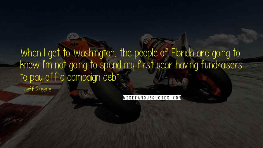 Jeff Greene Quotes: When I get to Washington, the people of Florida are going to know I'm not going to spend my first year having fundraisers to pay off a campaign debt.