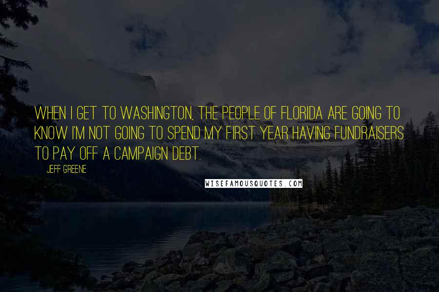 Jeff Greene Quotes: When I get to Washington, the people of Florida are going to know I'm not going to spend my first year having fundraisers to pay off a campaign debt.