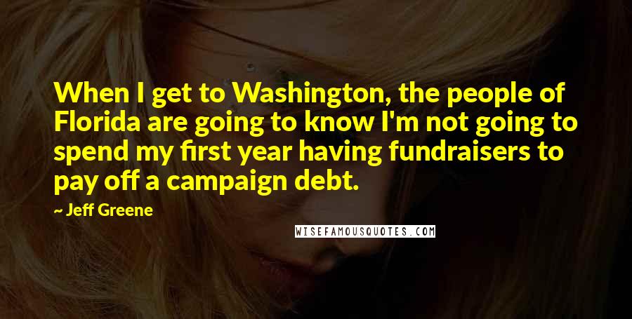 Jeff Greene Quotes: When I get to Washington, the people of Florida are going to know I'm not going to spend my first year having fundraisers to pay off a campaign debt.