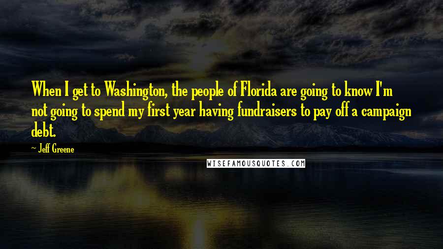 Jeff Greene Quotes: When I get to Washington, the people of Florida are going to know I'm not going to spend my first year having fundraisers to pay off a campaign debt.