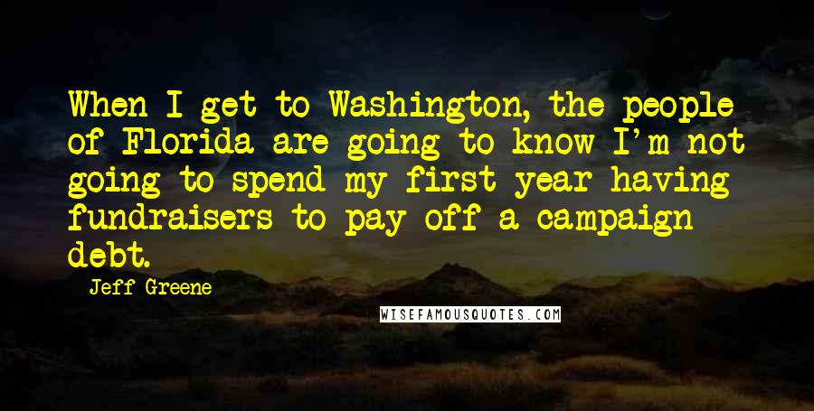 Jeff Greene Quotes: When I get to Washington, the people of Florida are going to know I'm not going to spend my first year having fundraisers to pay off a campaign debt.