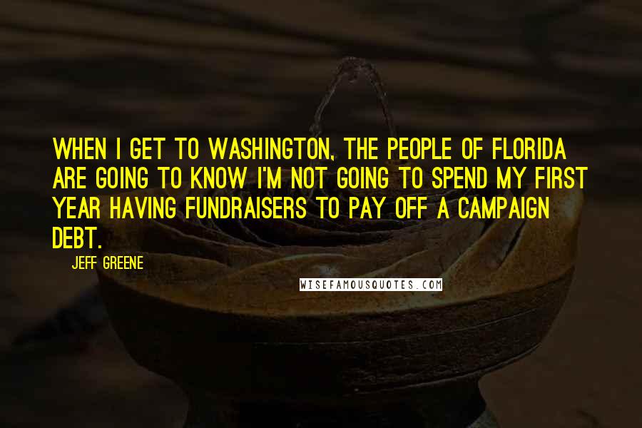 Jeff Greene Quotes: When I get to Washington, the people of Florida are going to know I'm not going to spend my first year having fundraisers to pay off a campaign debt.