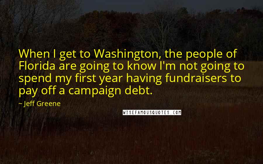 Jeff Greene Quotes: When I get to Washington, the people of Florida are going to know I'm not going to spend my first year having fundraisers to pay off a campaign debt.