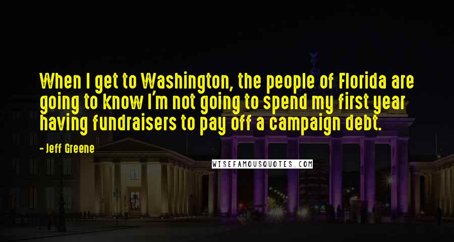 Jeff Greene Quotes: When I get to Washington, the people of Florida are going to know I'm not going to spend my first year having fundraisers to pay off a campaign debt.