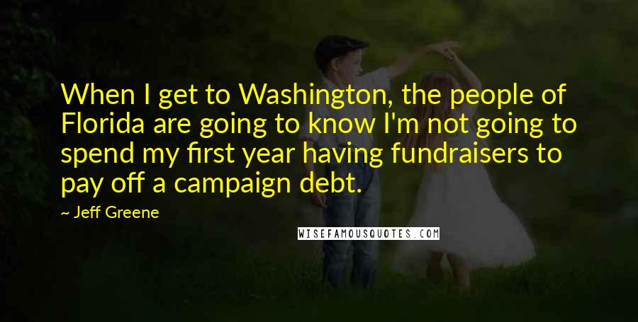 Jeff Greene Quotes: When I get to Washington, the people of Florida are going to know I'm not going to spend my first year having fundraisers to pay off a campaign debt.